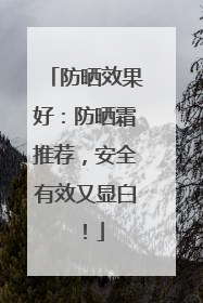 防晒效果好：防晒霜推荐，安全有效又显白！