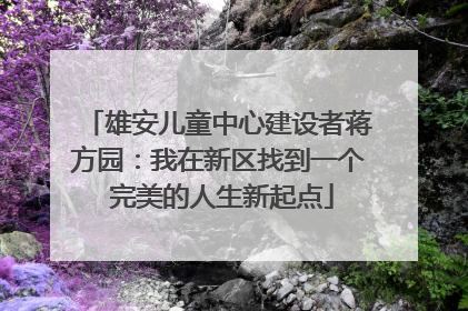 雄安儿童中心建设者蒋方园：我在新区找到一个 完美的人生新起点