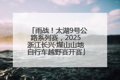 雨战！太湖9号公路系列赛，2025浙江长兴·煤山山地自行车越野赛开赛