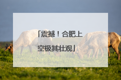 震撼！合肥上空极其壮观