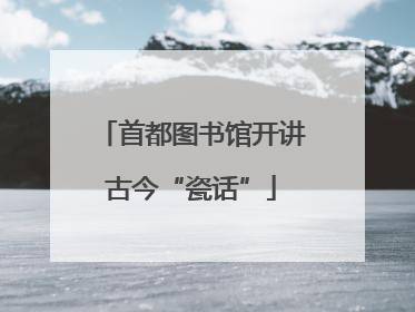 首都图书馆开讲古今“瓷话”