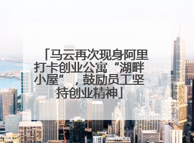 马云再次现身阿里打卡创业公寓“湖畔小屋”，鼓励员工坚持创业精神