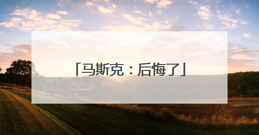 马斯克：后悔了