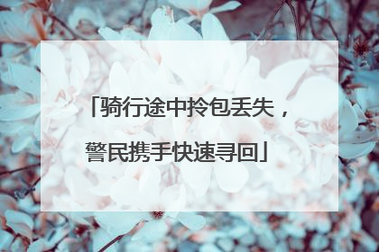 骑行途中拎包丢失，警民携手快速寻回