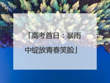 高考首日：暴雨中绽放青春笑脸