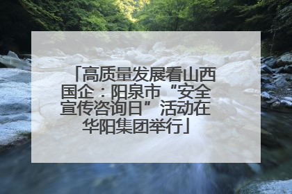 高质量发展看山西国企：阳泉市“安全宣传咨询日”活动在华阳集团举行