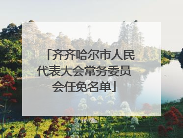齐齐哈尔市人民代表大会常务委员会任免名单