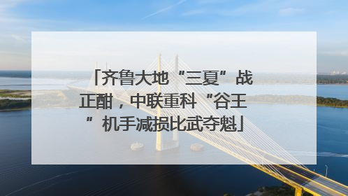 齐鲁大地“三夏”战正酣，中联重科“谷王”机手减损比武夺魁