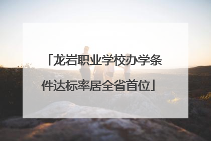 龙岩职业学校办学条件达标率居全省首位