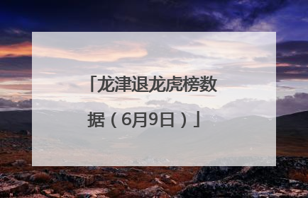 龙津退龙虎榜数据（6月9日）