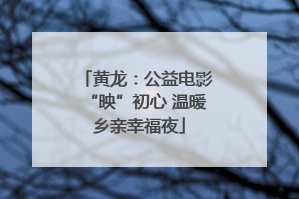 黄龙：公益电影“映”初心 温暖乡亲幸福夜