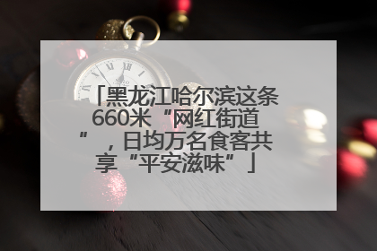 黑龙江哈尔滨这条660米“网红街道”，日均万名食客共享“平安滋味”