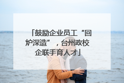 鼓励企业员工“回炉深造”，台州政校企联手育人才