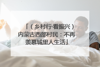 （乡村行·看振兴）内蒙古西部村民：不再羡慕城里人生活