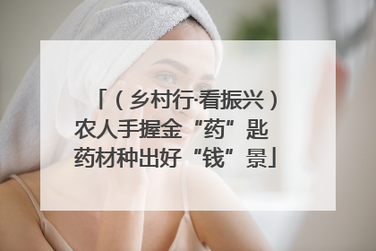 （乡村行·看振兴）农人手握金“药”匙 药材种出好“钱”景