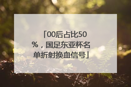00后占比50%，国足东亚杯名单折射换血信号