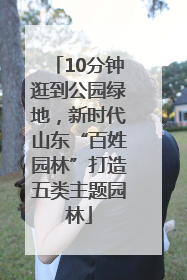 10分钟逛到公园绿地，新时代山东“百姓园林”打造五类主题园林