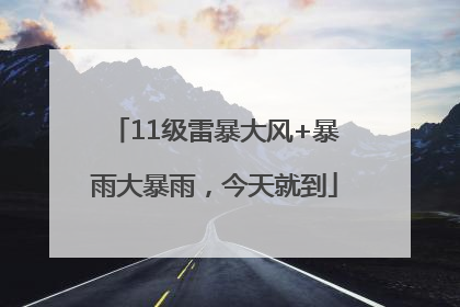 11级雷暴大风+暴雨大暴雨，今天就到