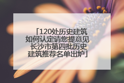 120处历史建筑如何认定请您提意见 长沙市第四批历史建筑推荐名单出炉