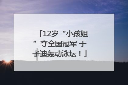 12岁“小孩姐”夺全国冠军 于子迪轰动泳坛！