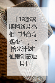 13部暑期档新片亮相“抖音奇遇夜”，“拾光计划”征集创意短片