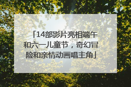 14部影片亮相端午和六一儿童节，奇幻冒险和亲情动画唱主角