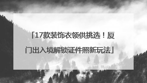 17款装饰衣领供挑选！厦门出入境解锁证件照新玩法