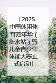 2025中国休闲体育嘉年华（衡水站）暨儿童青少年体能大赛正式启动