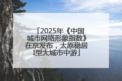 2025年《中国城市网络形象指数》在京发布，太原稳居I型大城市中游