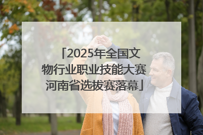 2025年全国文物行业职业技能大赛河南省选拔赛落幕