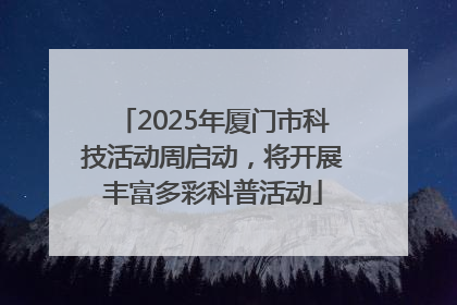 2025年厦门市科技活动周启动，将开展丰富多彩科普活动