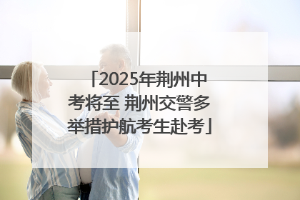 2025年荆州中考将至 荆州交警多举措护航考生赴考