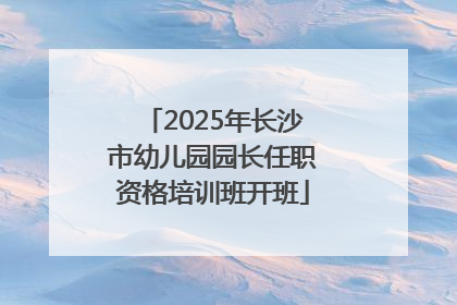 2025年长沙市幼儿园园长任职资格培训班开班