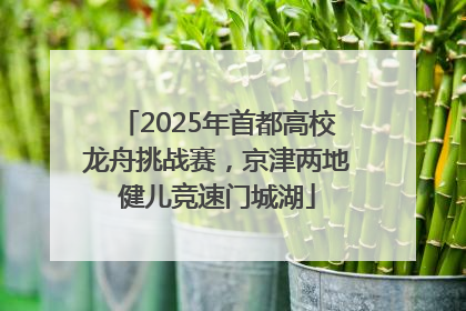 2025年首都高校龙舟挑战赛，京津两地健儿竞速门城湖