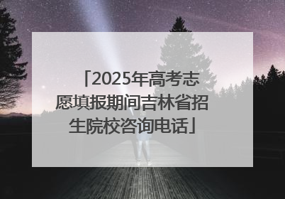 2025年高考志愿填报期间吉林省招生院校咨询电话