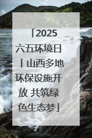 2025六五环境日丨山西多地环保设施开放 共筑绿色生态梦
