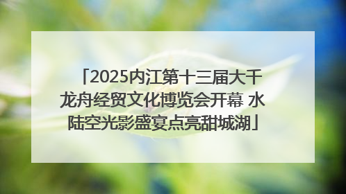 2025内江第十三届大千龙舟经贸文化博览会开幕 水陆空光影盛宴点亮甜城湖