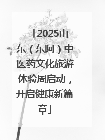 2025山东（东阿）中医药文化旅游体验周启动，开启健康新篇章