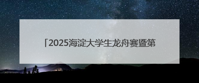 2025海淀大学生龙舟赛暨第三届端午龙舟邀请赛火热开赛