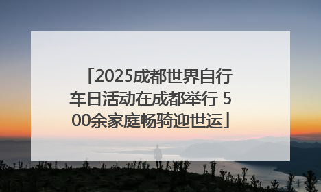 2025成都世界自行车日活动在成都举行 500余家庭畅骑迎世运