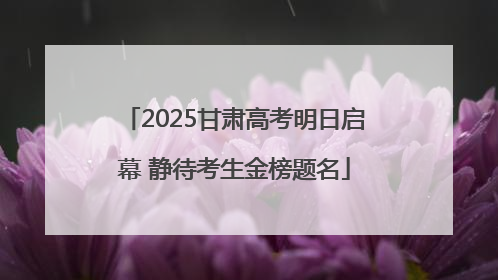 2025甘肃高考明日启幕 静待考生金榜题名
