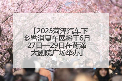 2025菏泽汽车下乡暨消夏车展将于6月27日—29日在菏泽大剧院广场举办