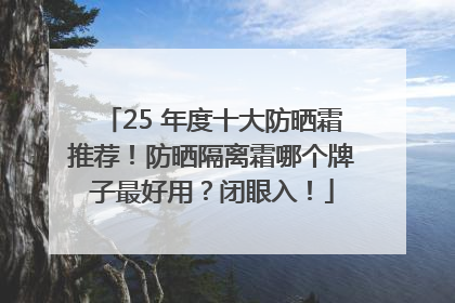 25 年度十大防晒霜推荐！防晒隔离霜哪个牌子最好用？闭眼入！