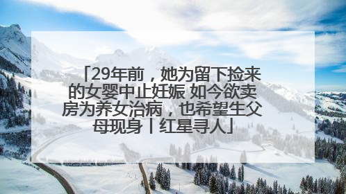 29年前，她为留下捡来的女婴中止妊娠 如今欲卖房为养女治病，也希望生父母现身丨红星寻人