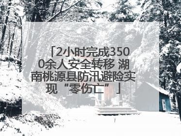 2小时完成3500余人安全转移 湖南桃源县防汛避险实现“零伤亡”