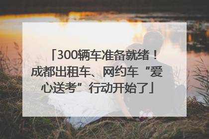 300辆车准备就绪！成都出租车、网约车“爱心送考”行动开始了