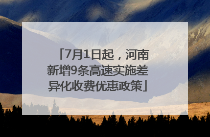 7月1日起，河南新增9条高速实施差异化收费优惠政策