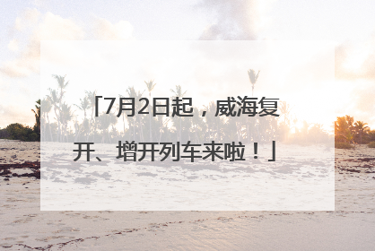 7月2日起，威海复开、增开列车来啦！