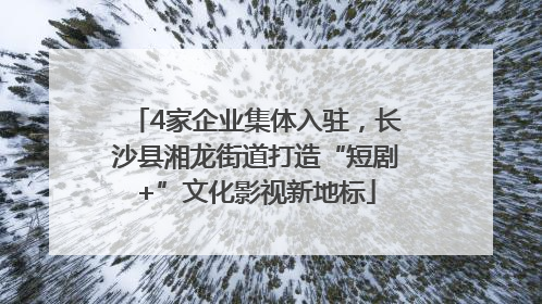 4家企业集体入驻，长沙县湘龙街道打造“短剧+”文化影视新地标