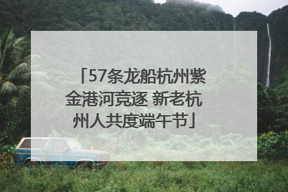 57条龙船杭州紫金港河竞逐 新老杭州人共度端午节